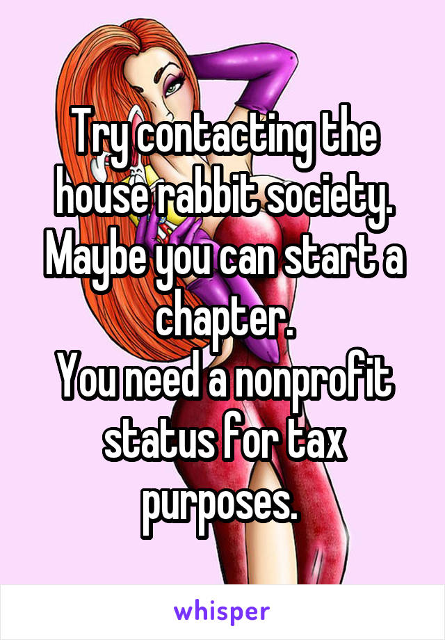 Try contacting the house rabbit society. Maybe you can start a chapter.
You need a nonprofit status for tax purposes. 