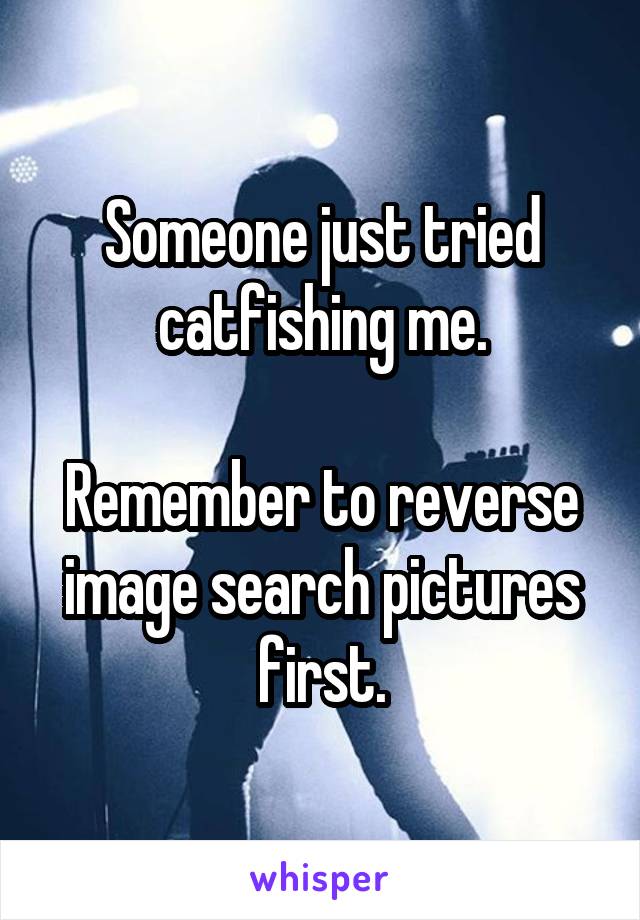 Someone just tried catfishing me.

Remember to reverse image search pictures first.