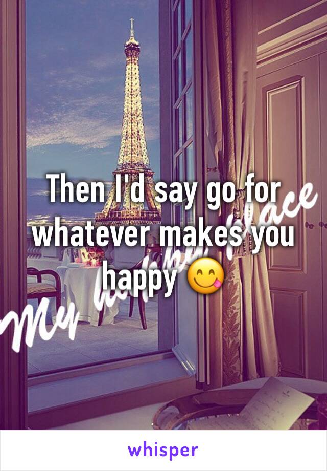 Then I'd say go for whatever makes you happy 😋