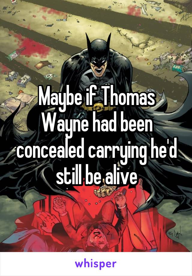 Maybe if Thomas Wayne had been concealed carrying he'd still be alive