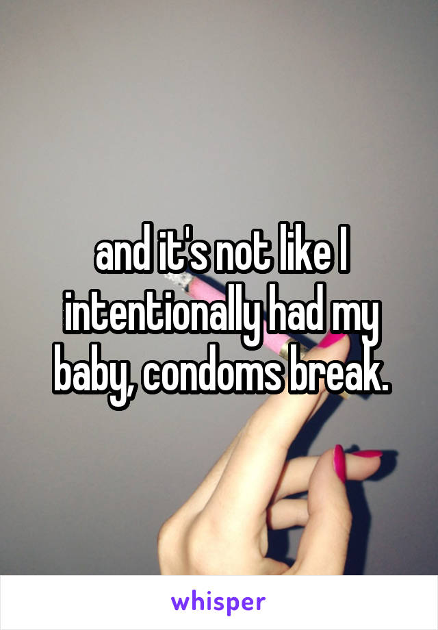 and it's not like I intentionally had my baby, condoms break.