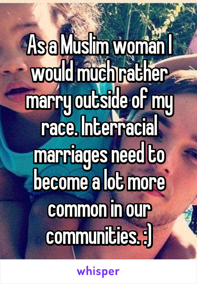 As a Muslim woman I would much rather marry outside of my race. Interracial marriages need to become a lot more common in our communities. :)