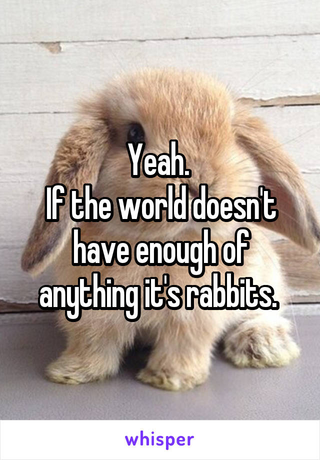 Yeah. 
If the world doesn't have enough of anything it's rabbits. 