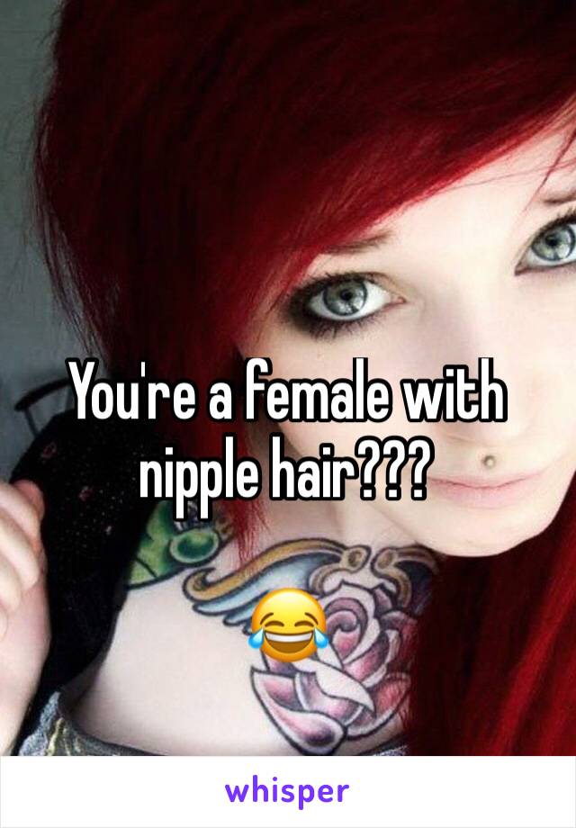 You're a female with nipple hair??? 

😂