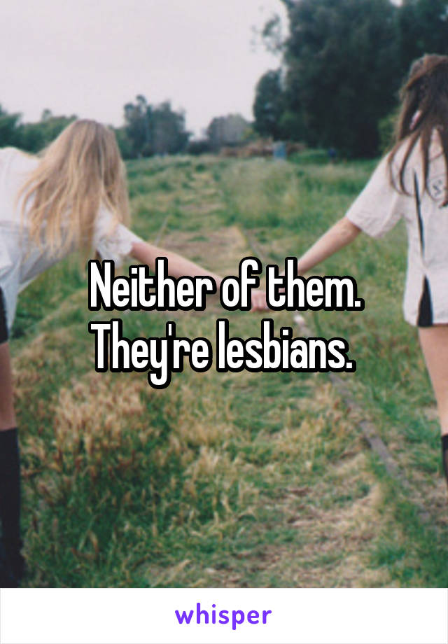 Neither of them. They're lesbians. 