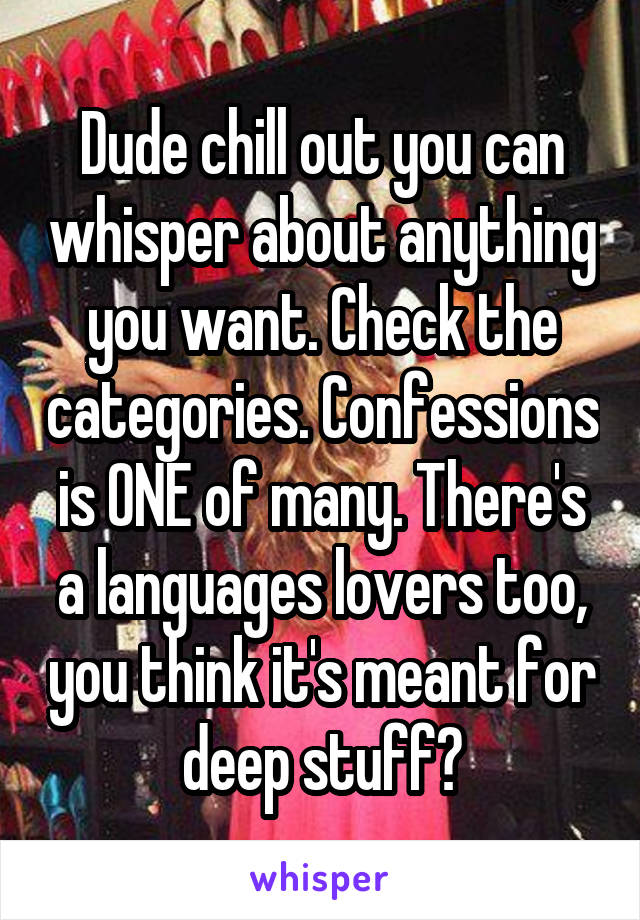 Dude chill out you can whisper about anything you want. Check the categories. Confessions is ONE of many. There's a languages lovers too, you think it's meant for deep stuff?