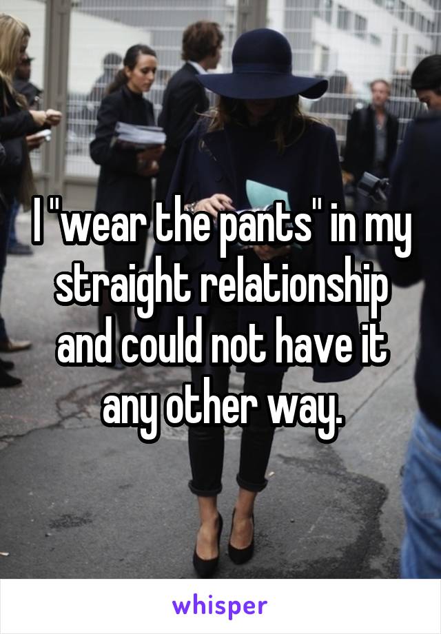 I "wear the pants" in my straight relationship and could not have it any other way.