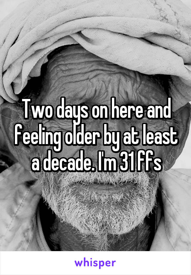 Two days on here and feeling older by at least a decade. I'm 31 ffs