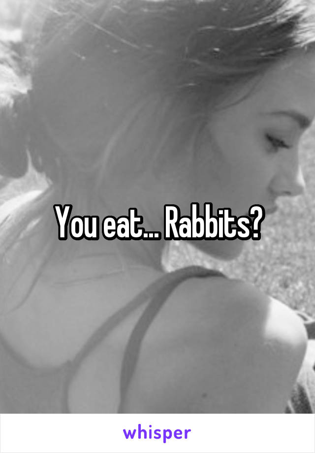 You eat... Rabbits?