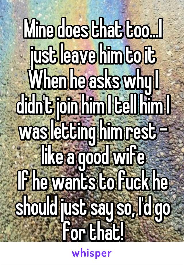 Mine does that too...I just leave him to it
When he asks why I didn't join him I tell him I was letting him rest - like a good wife
If he wants to fuck he should just say so, I'd go for that!