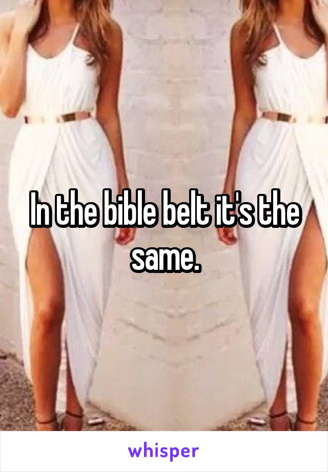 In the bible belt it's the same.