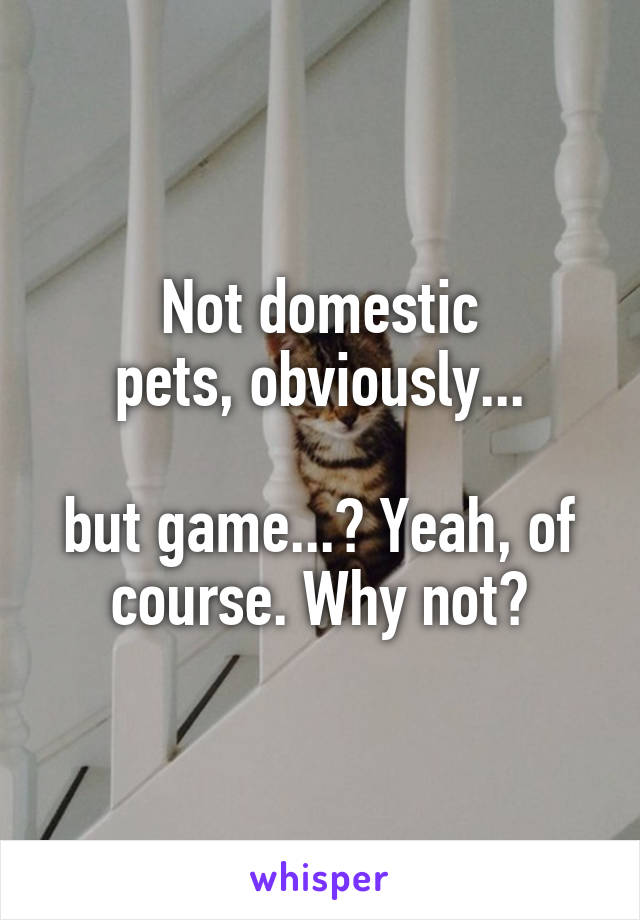 Not domestic
pets, obviously...

but game...? Yeah, of course. Why not?