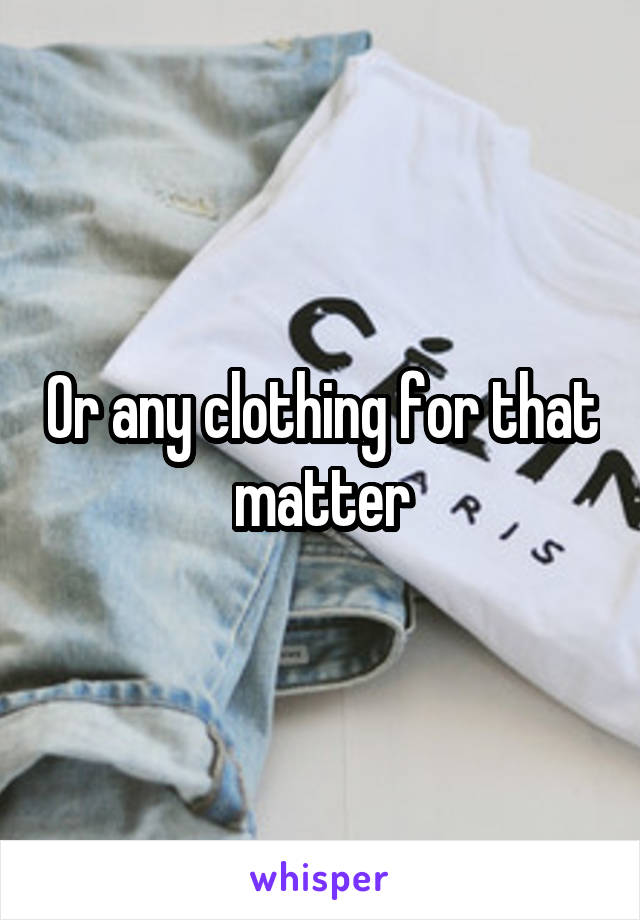 Or any clothing for that matter