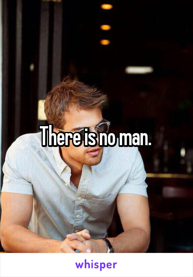 There is no man. 