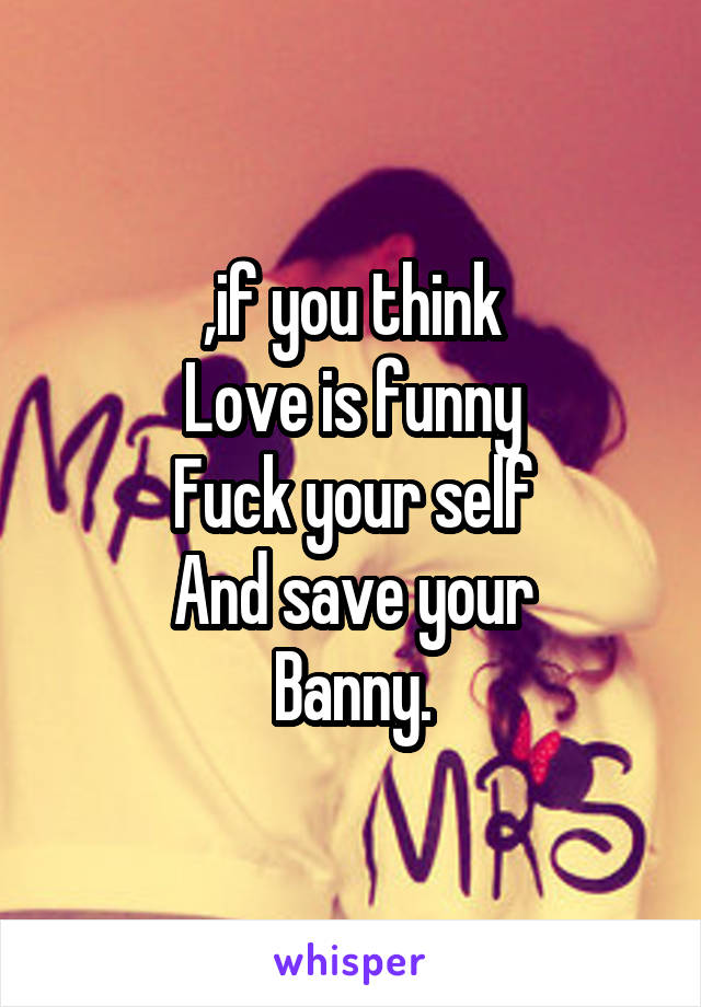 ,if you think
Love is funny
Fuck your self
And save your
Banny.