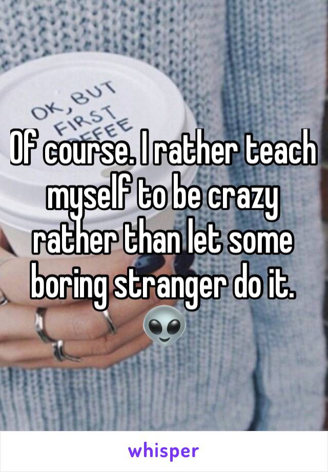 Of course. I rather teach myself to be crazy rather than let some boring stranger do it. 👽