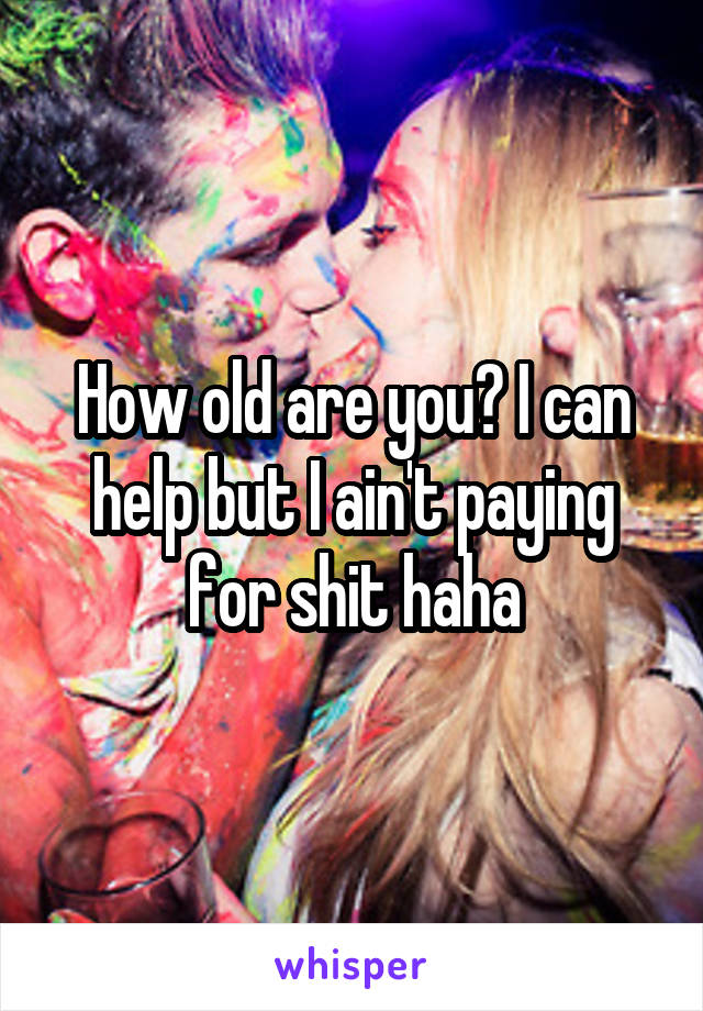 How old are you? I can help but I ain't paying for shit haha