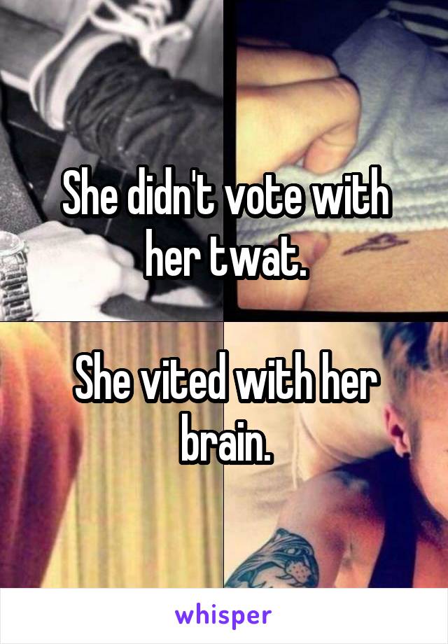 She didn't vote with her twat.

She vited with her brain.