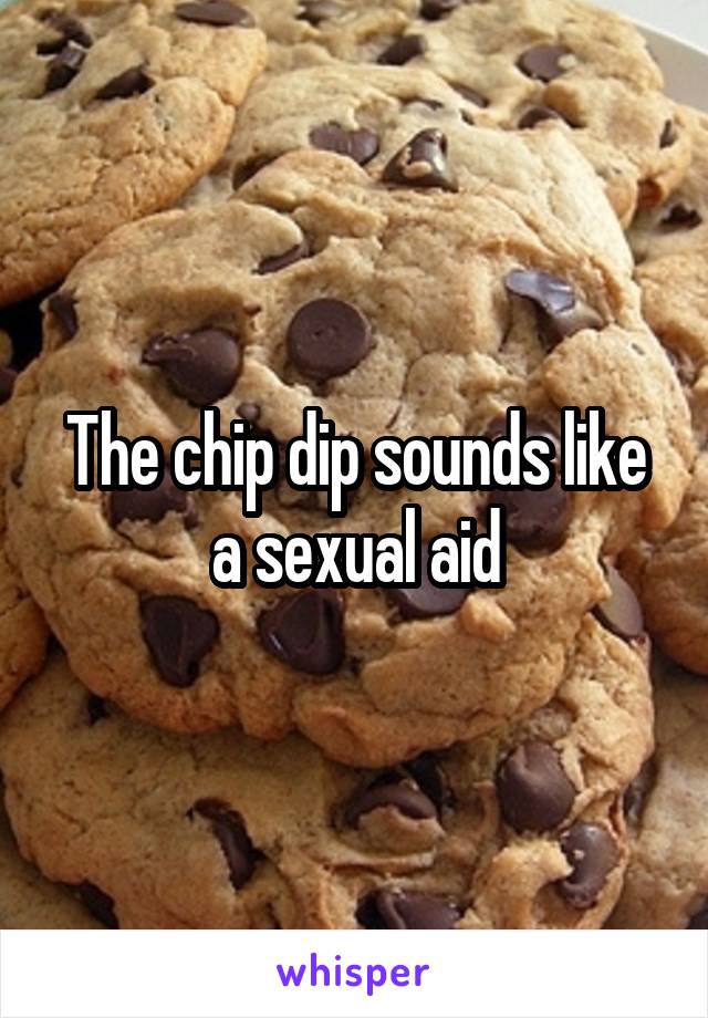 The chip dip sounds like a sexual aid