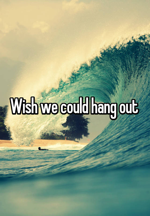 wish-we-could-hang-out