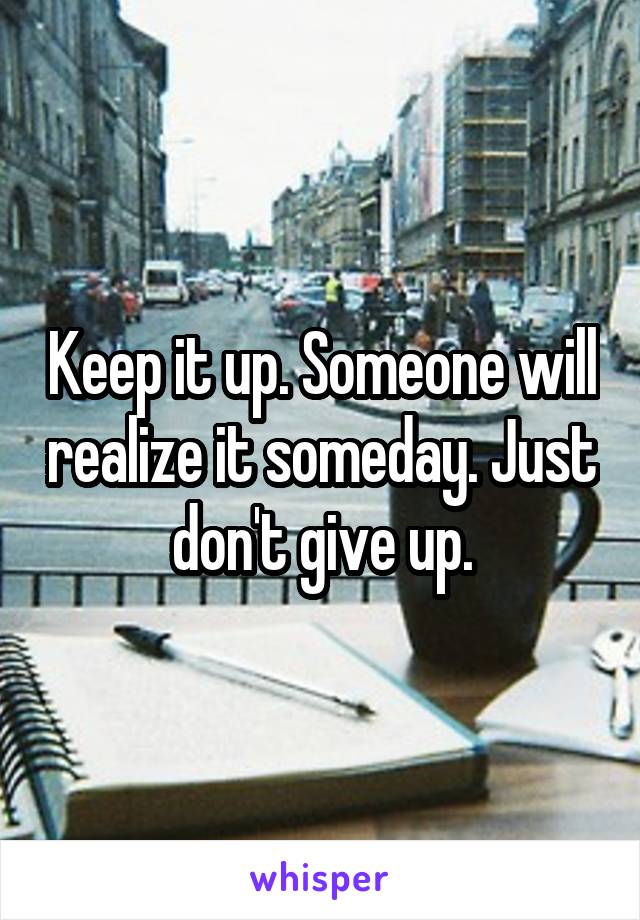 Keep it up. Someone will realize it someday. Just don't give up.