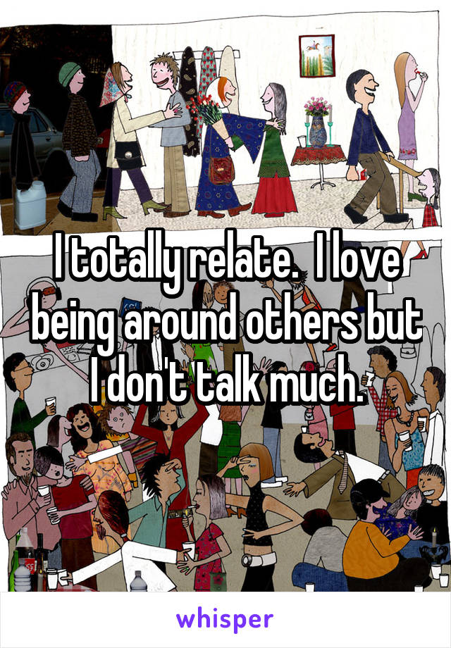 I totally relate.  I love being around others but I don't talk much.