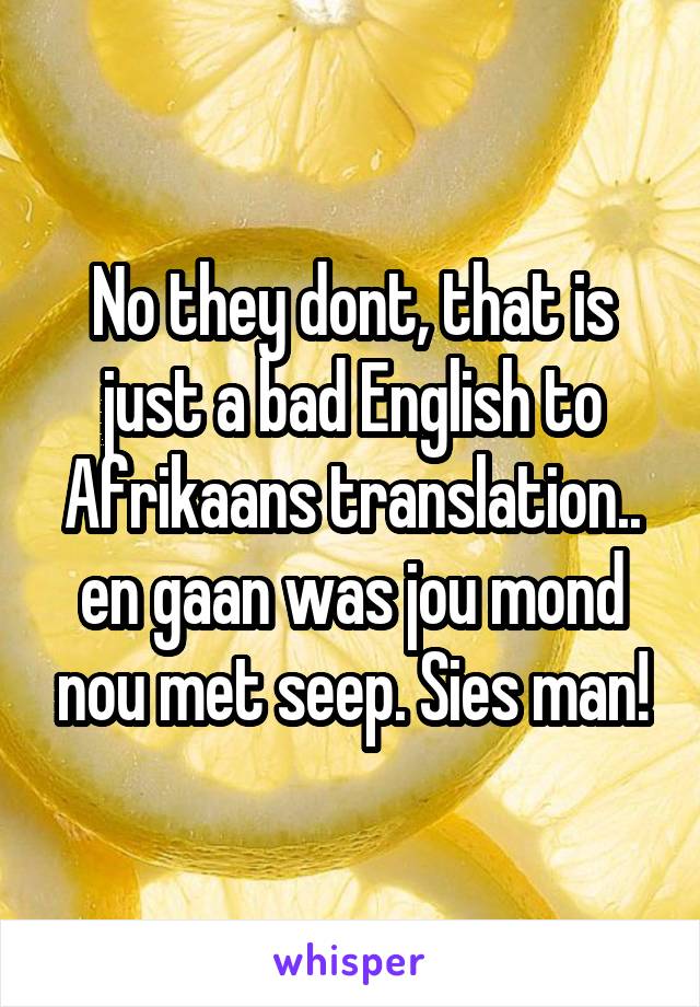 No they dont, that is just a bad English to Afrikaans translation.. en gaan was jou mond nou met seep. Sies man!