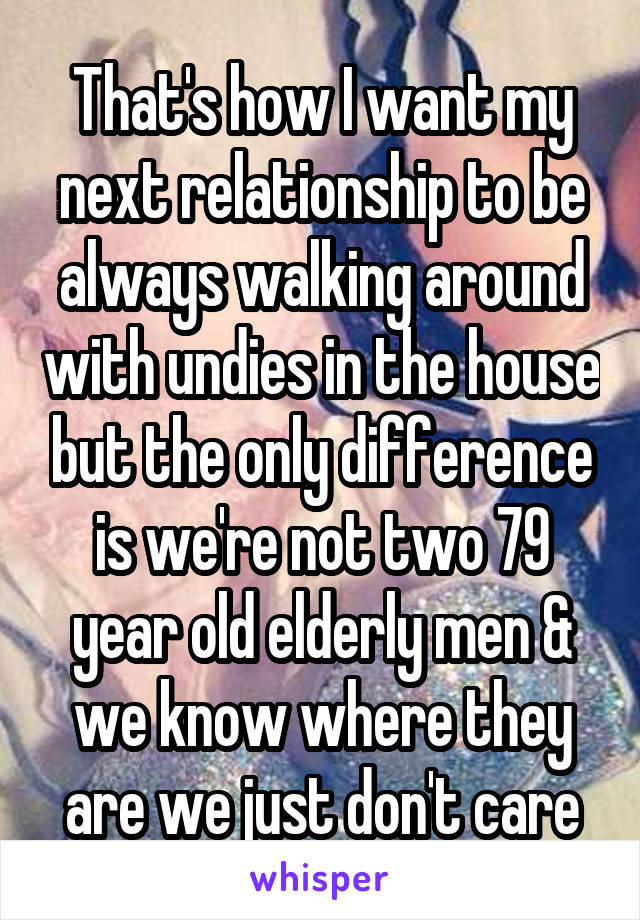 That's how I want my next relationship to be always walking around with undies in the house but the only difference is we're not two 79 year old elderly men & we know where they are we just don't care