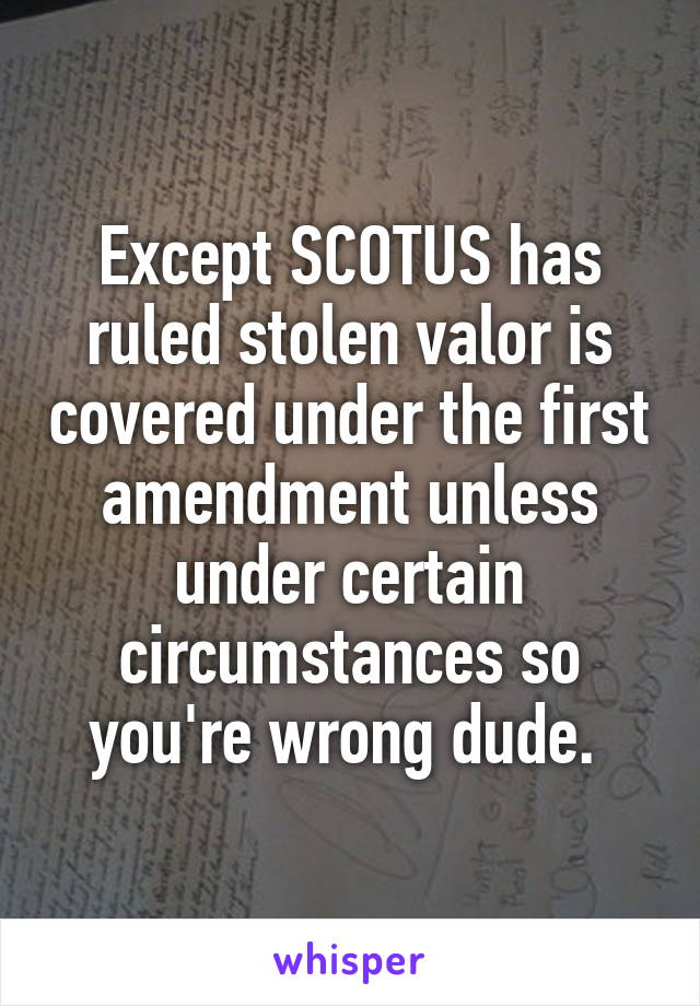 Except SCOTUS has ruled stolen valor is covered under the first amendment unless under certain circumstances so you're wrong dude. 