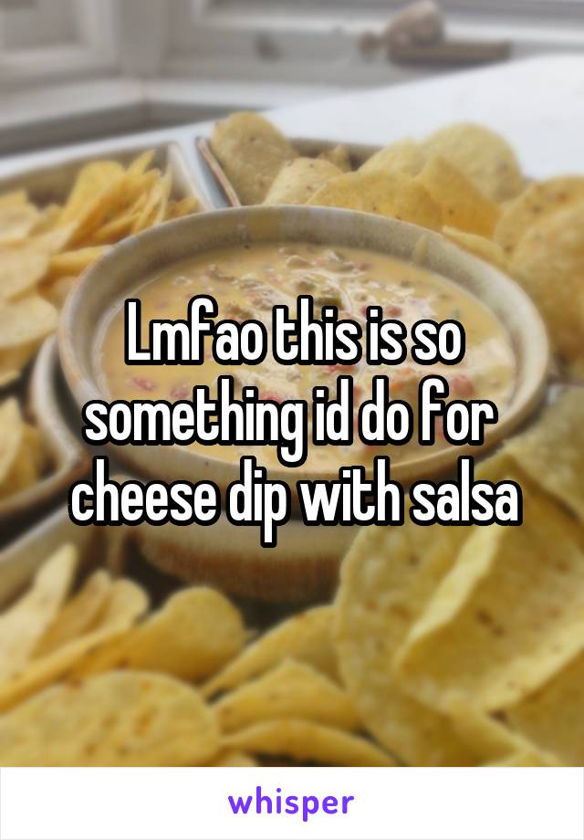 Lmfao this is so something id do for  cheese dip with salsa