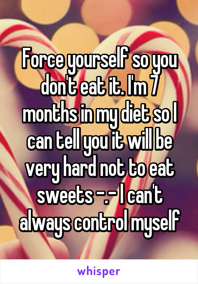 Force yourself so you don't eat it. I'm 7 months in my diet so I can tell you it will be very hard not to eat sweets -.- I can't always control myself