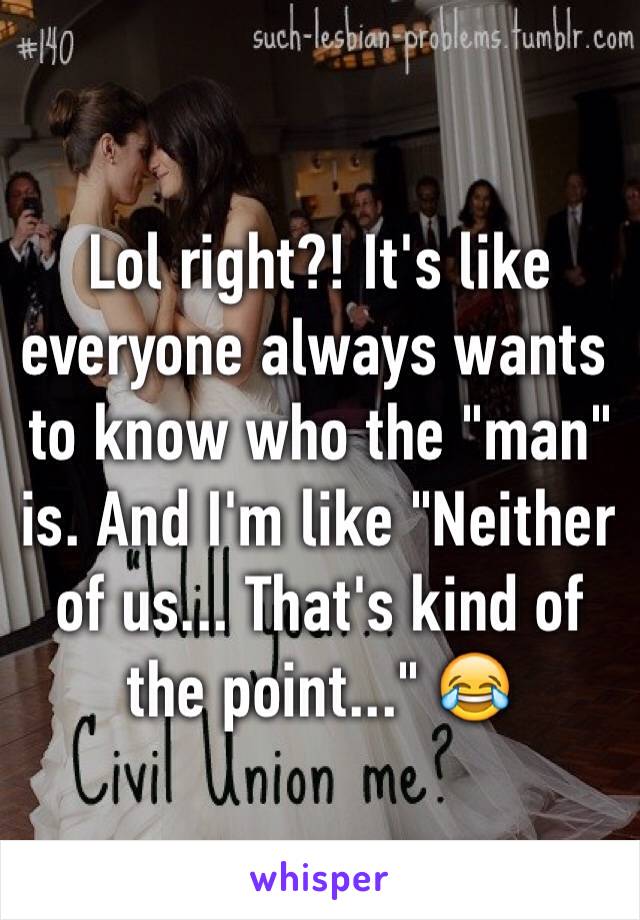 Lol right?! It's like everyone always wants to know who the "man" is. And I'm like "Neither of us... That's kind of the point..." 😂