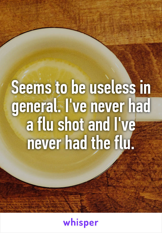 Seems to be useless in general. I've never had a flu shot and I've never had the flu.