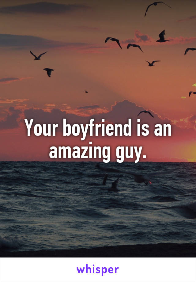 Your boyfriend is an amazing guy.