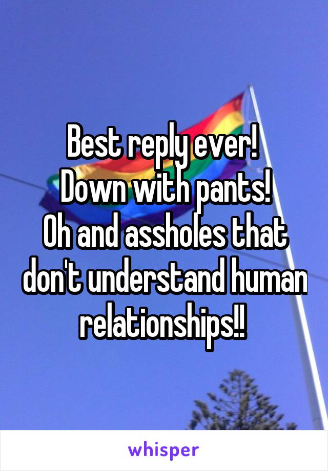 Best reply ever! 
Down with pants!
Oh and assholes that don't understand human relationships!! 