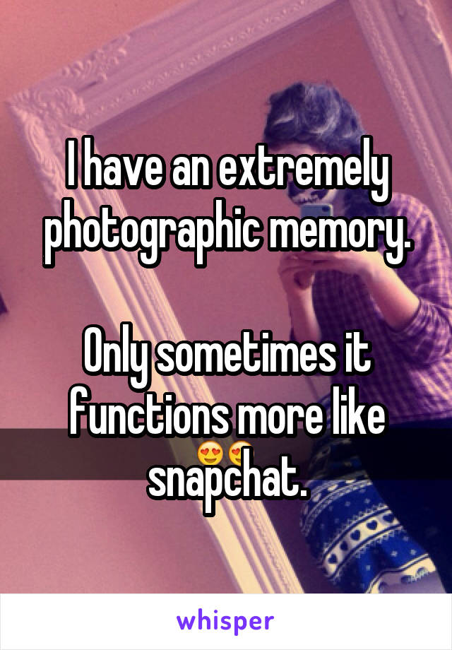 I have an extremely photographic memory.

Only sometimes it functions more like snapchat.