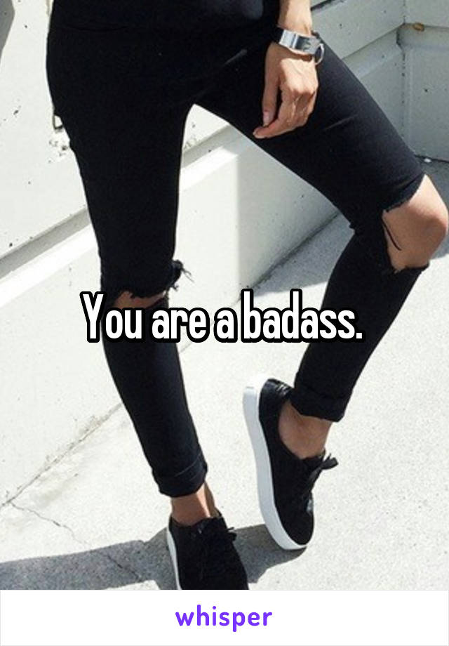 You are a badass. 