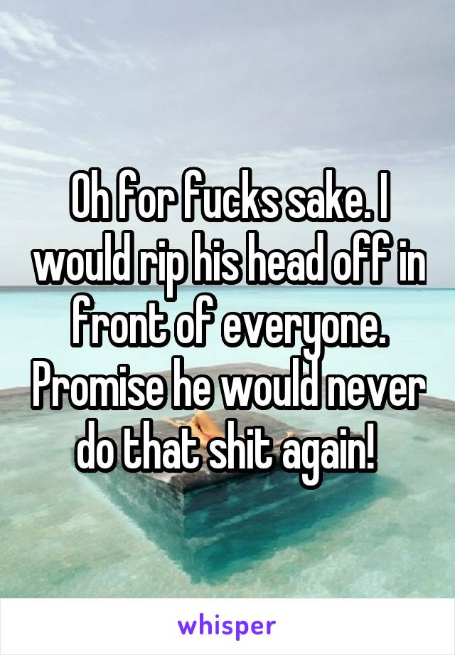 Oh for fucks sake. I would rip his head off in front of everyone. Promise he would never do that shit again! 