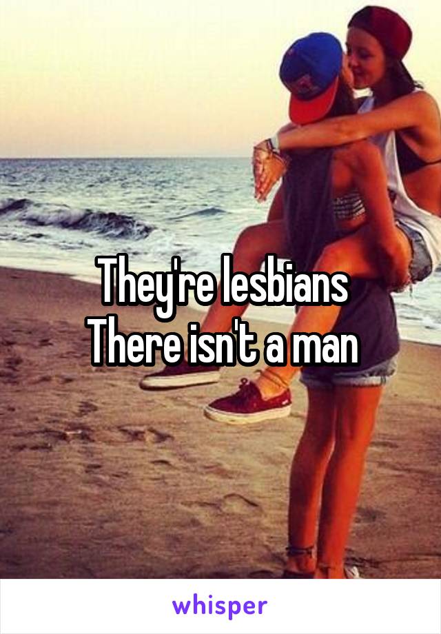 They're lesbians
There isn't a man