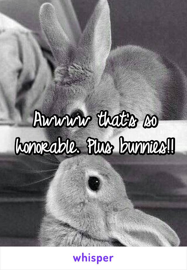 Awwww that's so honorable. Plus bunnies!!