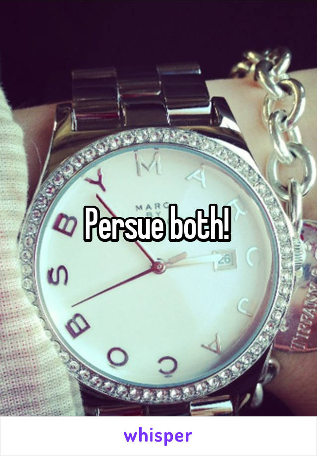 Persue both! 