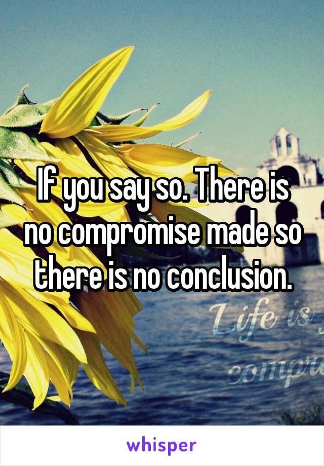 If you say so. There is no compromise made so there is no conclusion.