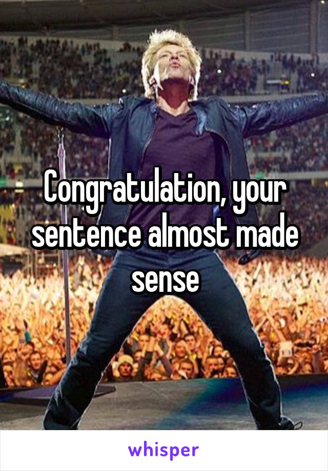 Congratulation, your sentence almost made sense