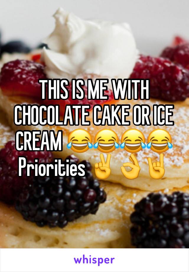 THIS IS ME WITH CHOCOLATE CAKE OR ICE CREAM 😂😂😂😂
Priorities ✌️️👌🤘
