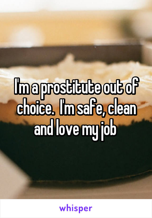 I'm a prostitute out of choice.  I'm safe, clean and love my job 