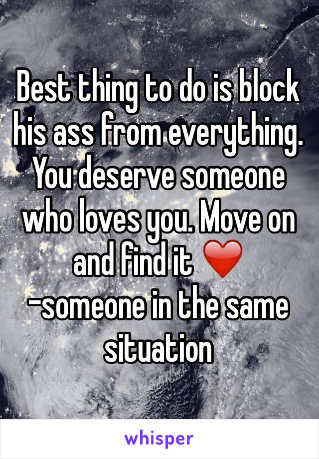 Best thing to do is block his ass from everything. You deserve someone who loves you. Move on and find it ❤️ 
-someone in the same situation 