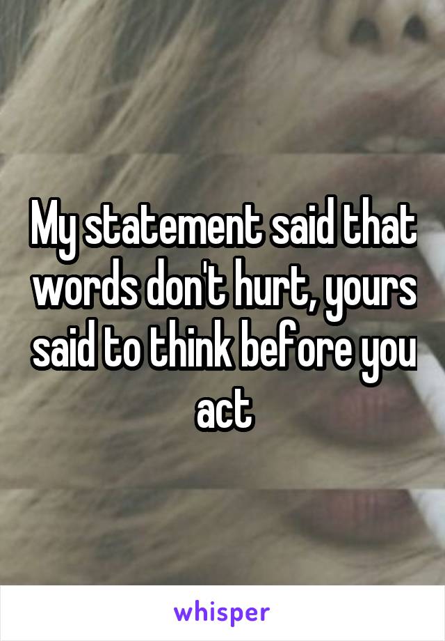 My statement said that words don't hurt, yours said to think before you act