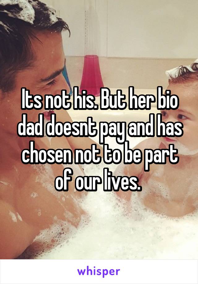 Its not his. But her bio dad doesnt pay and has chosen not to be part of our lives. 