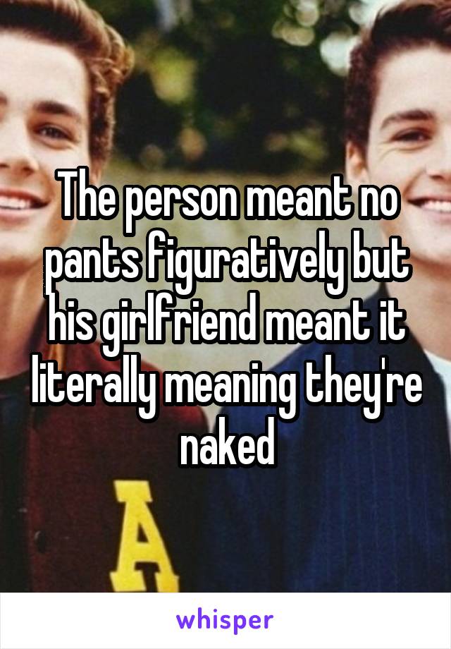 The person meant no pants figuratively but his girlfriend meant it literally meaning they're naked