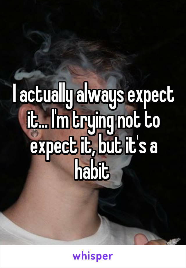 I actually always expect it... I'm trying not to expect it, but it's a habit 